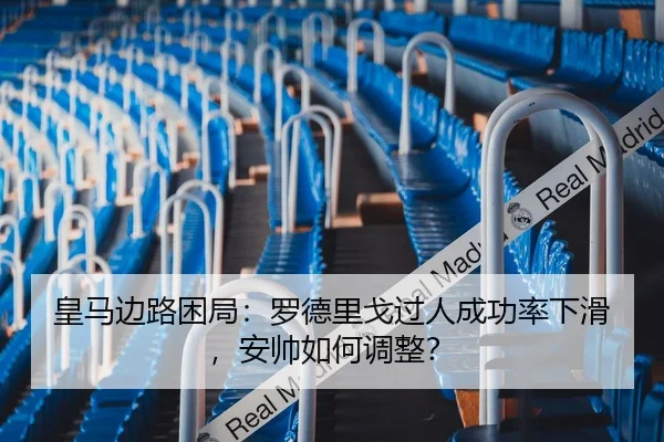 皇马边路困局：罗德里戈过人成功率下滑，安帅如何调整？