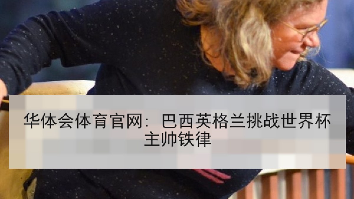 华体会体育官网: 巴西英格兰挑战世界杯主帅铁律 华体会体育官网: 巴西英格兰挑战世界杯主帅铁律