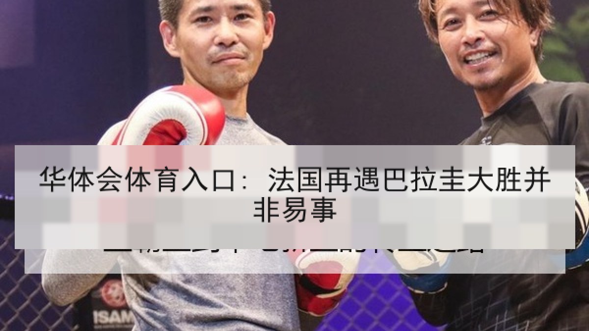 华体会体育入口: 法国再遇巴拉圭大胜并非易事