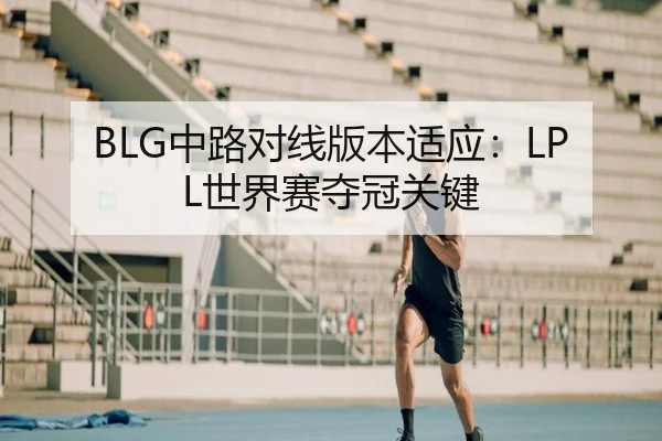 BLG中路对线版本适应：LPL世界赛夺冠关键