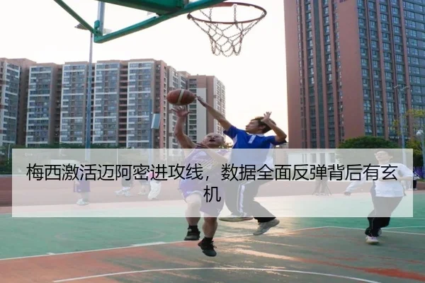 梅西激活迈阿密进攻线，数据全面反弹背后有玄机