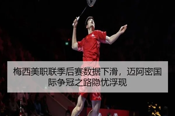 梅西美职联季后赛数据下滑，迈阿密国际争冠之路隐忧浮现