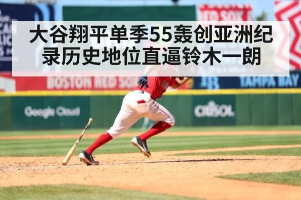 大谷翔平单季55轰创亚洲纪录历史地位直逼铃木一朗