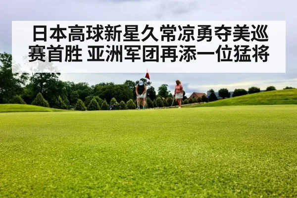 日本高球新星久常凉勇夺美巡赛首胜 亚洲军团再添一位猛将