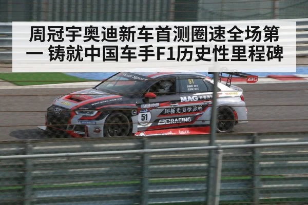 周冠宇奥迪新车首测圈速全场第一 铸就中国车手F1历史性里程碑