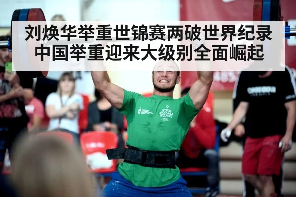 刘焕华举重世锦赛两破世界纪录 中国举重迎来大级别全面崛起