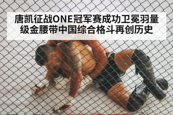 唐凯征战ONE冠军赛成功卫冕羽量级金腰带中国综合格斗再创历史