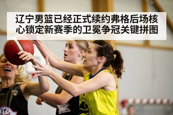 辽宁男篮已经正式续约弗格后场核心锁定新赛季的卫冕争冠关键拼图