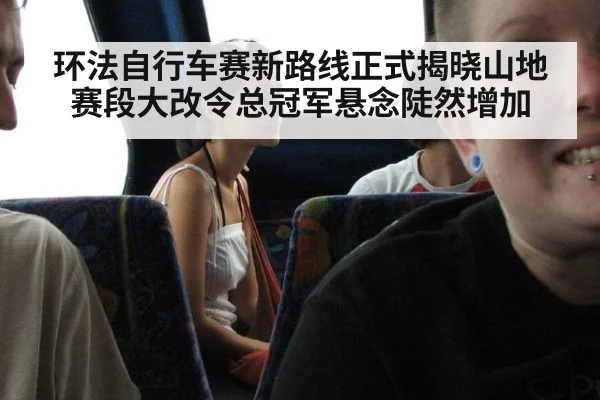 环法自行车赛新路线正式揭晓山地赛段大改令总冠军悬念陡然增加