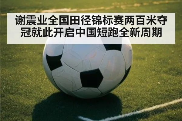 谢震业全国田径锦标赛两百米夺冠就此开启中国短跑全新周期