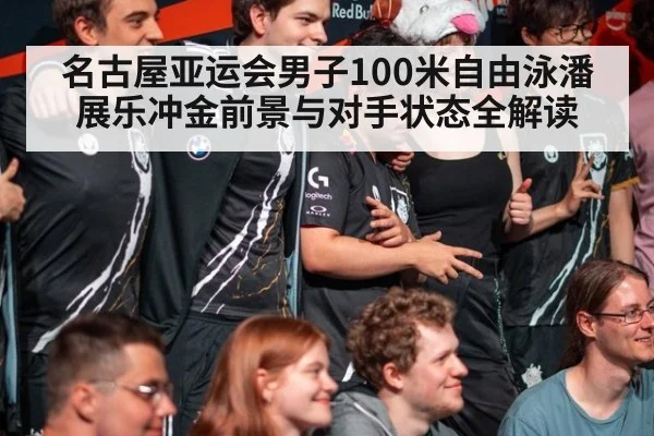 名古屋亚运会男子100米自由泳潘展乐冲金前景与对手状态全解读